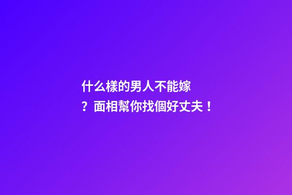 什么樣的男人不能嫁？面相幫你找個好丈夫！